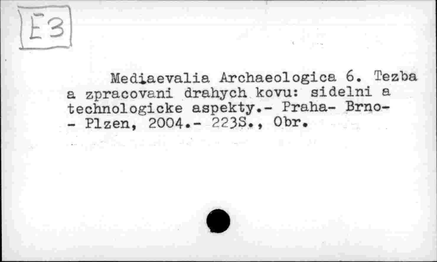 ﻿Mediaevalia Archaeologica 6. Tezba a zpracovani drahych kovu: sidelni a technologicke aspekty.- Praha- Brno-- Plzen, 2004.- 223S., Obr.